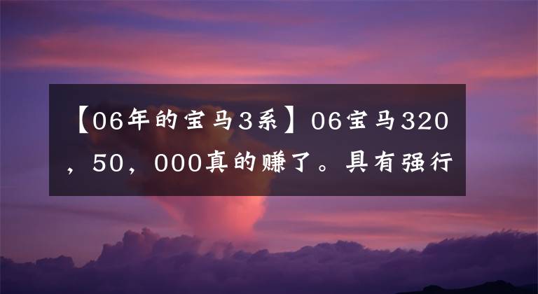 【06年的宝马3系】06宝马320，50，000真的赚了。具有强行安装神器、带美女上车的功能。