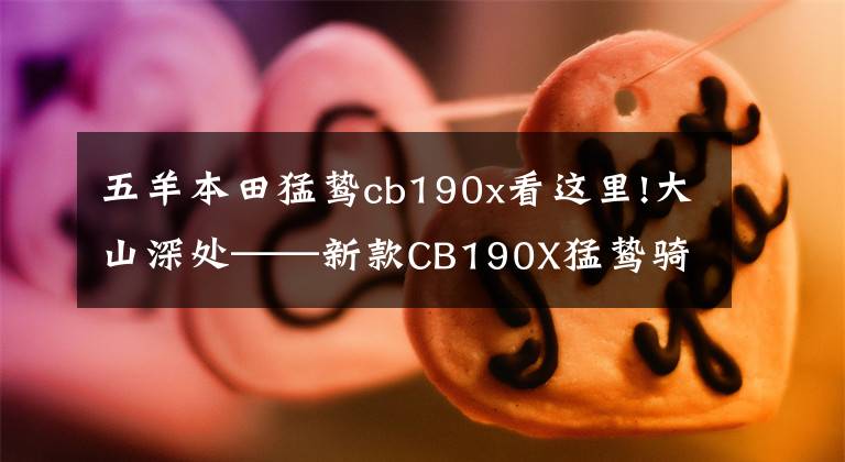 五羊本田猛鸷cb190x看这里!大山深处——新款CB190X猛鸷骑行体验