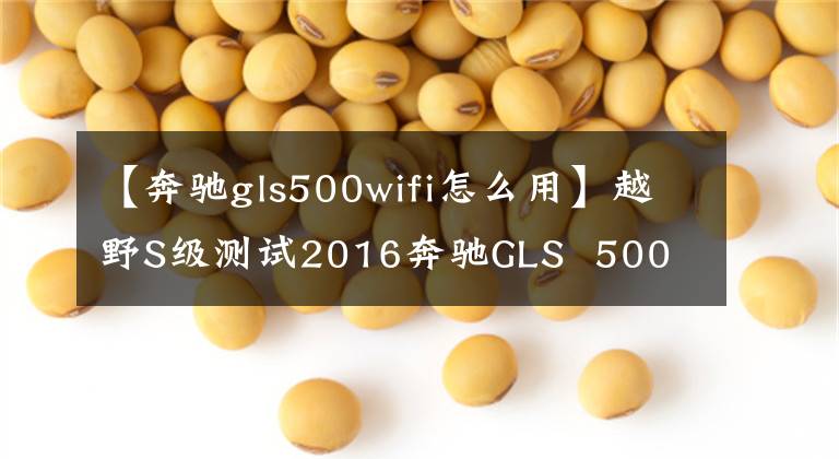 【奔驰gls500wifi怎么用】越野S级测试2016奔驰GLS  500
