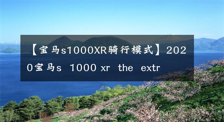 【宝马s1000XR骑行模式】2020宝马s  1000 xr  the  extreme运动旅行用摩托车