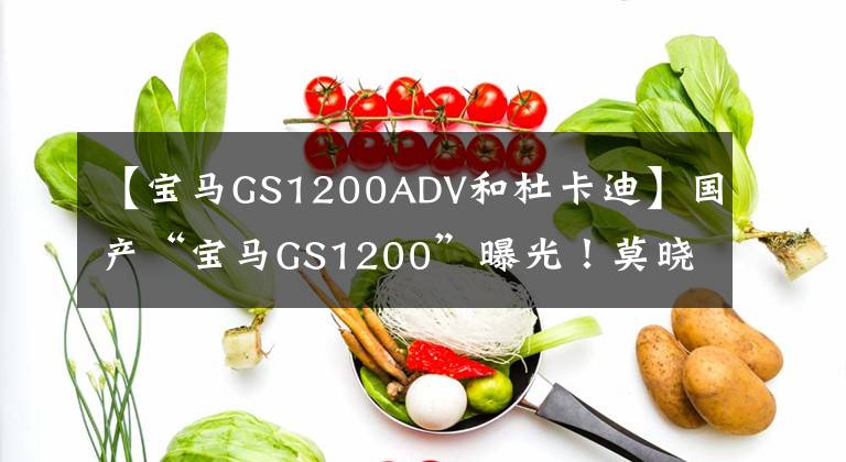 【宝马GS1200ADV和杜卡迪】国产“宝马GS1200”曝光！莫晓再次发力，你觉得你的手续会来吗？