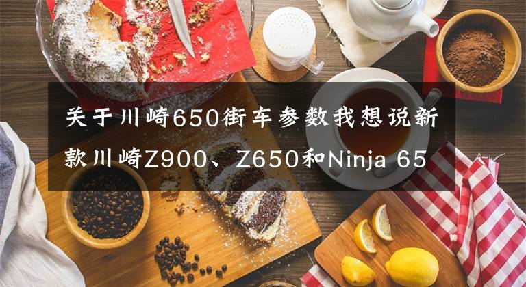 关于川崎650街车参数我想说新款川崎Z900、Z650和Ninja 650国内正式发布
