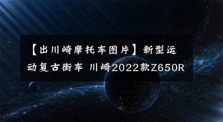 【出川崎摩托车图片】新型运动复古街车 川崎2022款Z650RS日本上市