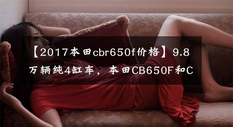 【2017本田cbr650f价格】9.8万辆纯4缸车，本田CB650F和CBR650F来了！