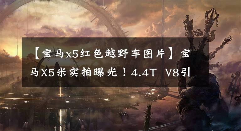 【宝马x5红色越野车图片】宝马X5米实拍曝光！4.4T  V8引擎，内部装有红色运动座椅