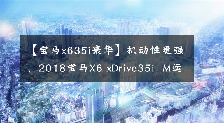 【宝马x635i豪华】机动性更强，2018宝马X6 xDrive35i  M运动豪华型试驾