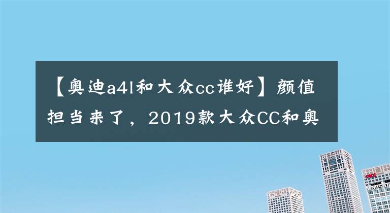 【奥迪a4l和大众cc谁好】颜值担当来了，2019款大众CC和奥迪A4L究竟如何选择？