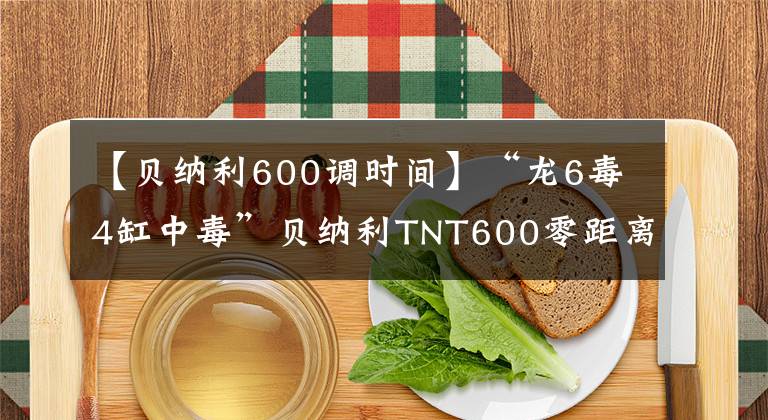 【贝纳利600调时间】“龙6毒4缸中毒”贝纳利TNT600零距离接触