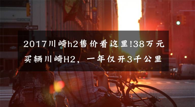 2017川崎h2售价看这里!38万元买辆川崎H2，一年仅开3千公里，车主喜欢它却没时间开