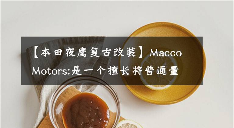 【本田夜鹰复古改装】Macco  Motors:是一个擅长将普通量产车变成艺术品的改装品牌。