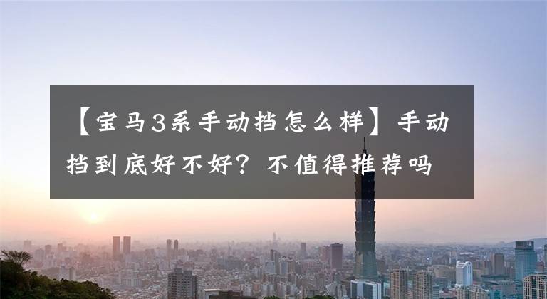 【宝马3系手动挡怎么样】手动挡到底好不好？不值得推荐吗？