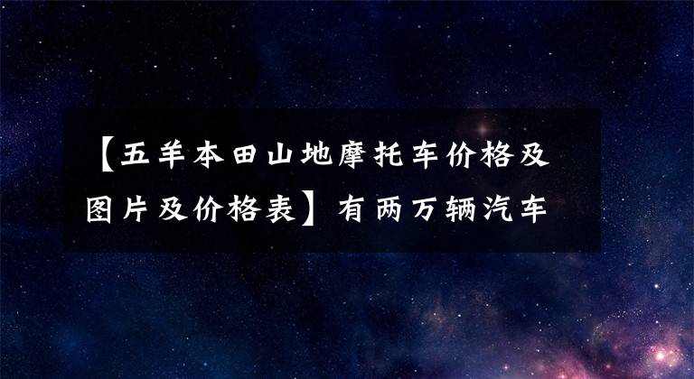 【五羊本田山地摩托车价格及图片及价格表】有两万辆汽车的购买预算，想买摩托车，可以先看看这五款。