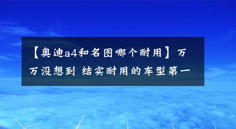 【奥迪a4和名图哪个耐用】万万没想到 结实耐用的车型第一名的竟然是它