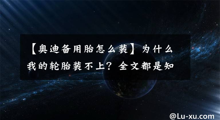 【奥迪备用胎怎么装】为什么我的轮胎装不上？全文都是知识点