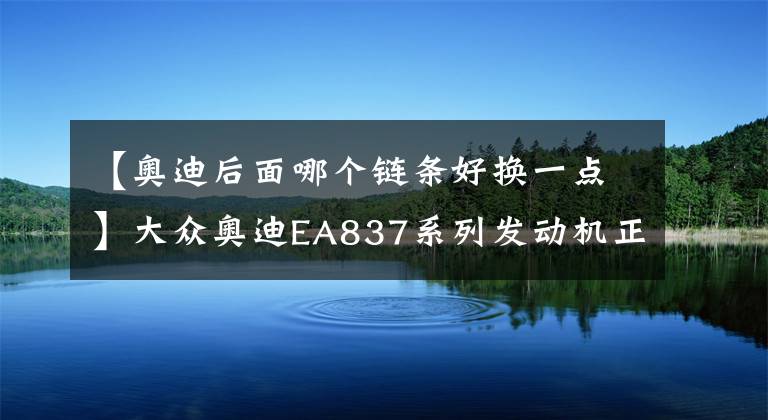 【奥迪后面哪个链条好换一点】大众奥迪EA837系列发动机正时链条装配教程