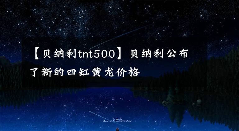 【贝纳利tnt500】贝纳利公布了新的四缸黄龙价格