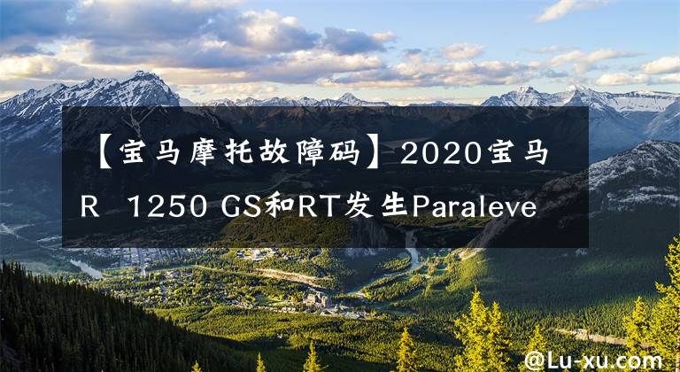 【宝马摩托故障码】2020宝马R 1250 GS和RT发生Paralever轴驱动器故障，面临回收！