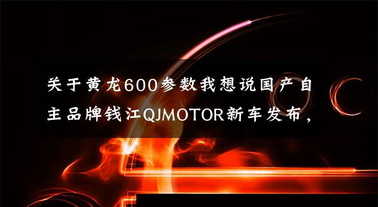 关于黄龙600参数我想说国产自主品牌钱江QJMOTOR新车发布，四缸追600是换壳黄龙600吗？