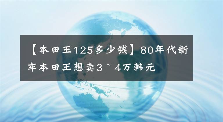 【本田王125多少钱】80年代新车本田王想卖3 ~ 4万韩元