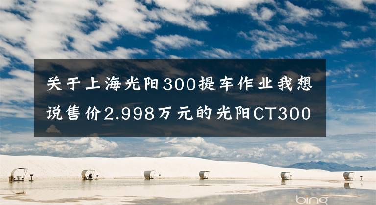 关于上海光阳300提车作业我想说售价2.998万元的光阳CT300图文解析