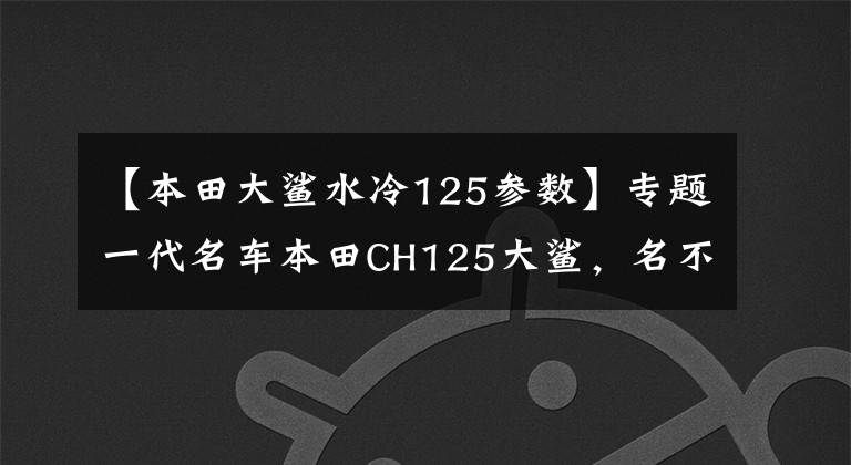 【本田大鲨水冷125参数】专题一代名车本田CH125大鲨，名不虚传
