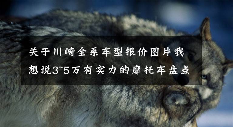 关于川崎全系车型报价图片我想说3~5万有实力的摩托车盘点——跑车篇，进口双缸和国产四缸都有