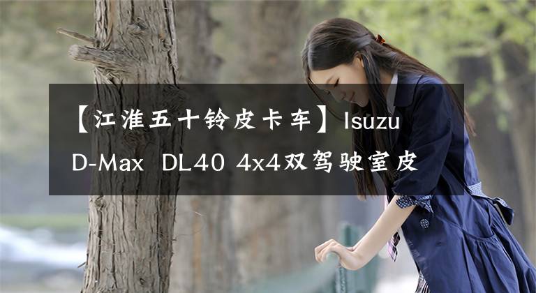 【江淮五十铃皮卡车】Isuzu  D-Max  DL40 4x4双驾驶室皮卡评价