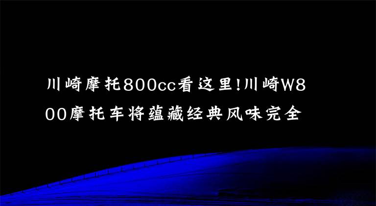 川崎摩托800cc看这里!川崎W800摩托车将蕴藏经典风味完全释放出来了