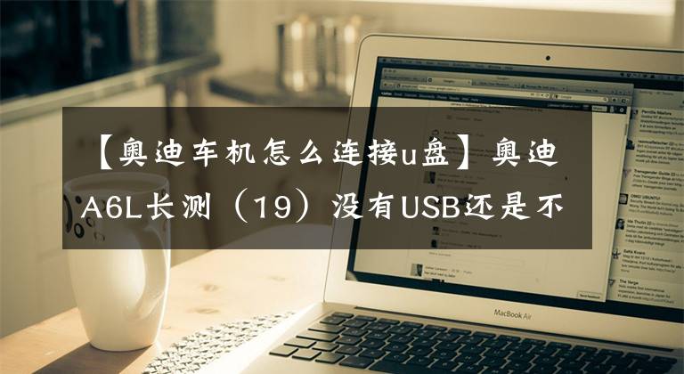 【奥迪车机怎么连接u盘】奥迪A6L长测（19）没有USB还是不是好音响？