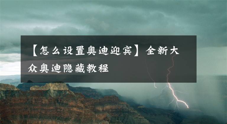 【怎么设置奥迪迎宾】全新大众奥迪隐藏教程