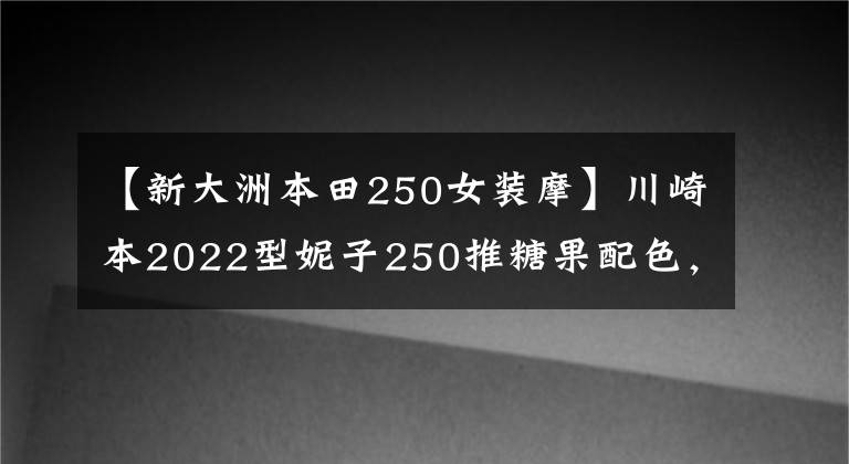 【新大洲本田250女装摩】川崎本2022型妮子250推糖果配色，适合女车友，但在国内无缘。