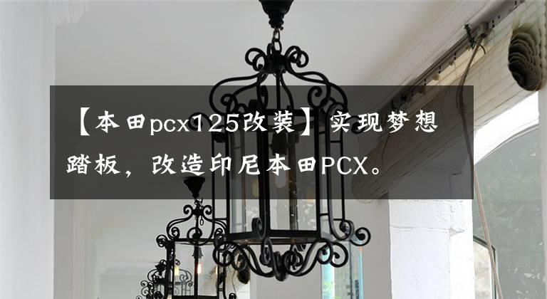 【本田pcx125改装】实现梦想踏板，改造印尼本田PCX。