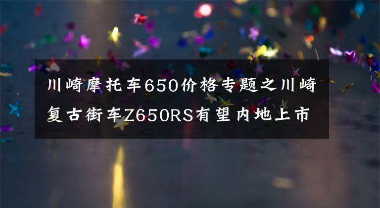 川崎摩托车650价格专题之川崎复古街车Z650RS有望内地上市，外观漂亮性能激进，售价10万？