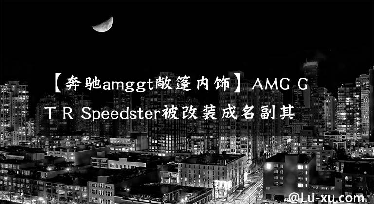 【奔驰amggt敞篷内饰】AMG GT R Speedster被改装成名副其实的敞篷野兽，想买？抱歉买不到