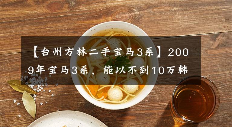 【台州方林二手宝马3系】2009年宝马3系，能以不到10万韩元的价格购买吗？