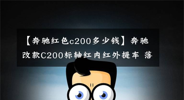 【奔驰红色c200多少钱】奔驰改款C200标轴红内红外提车 落地32万颜值爆表内饰精致且豪华