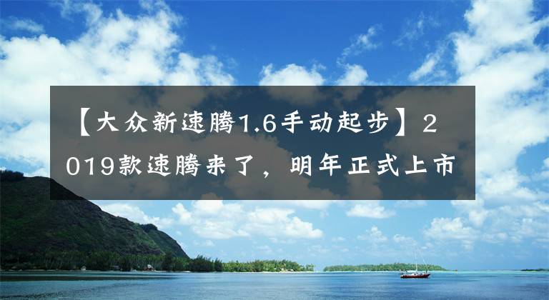 【大众新速腾1.6手动起步】2019款速腾来了，明年正式上市，造型比迈腾还美，6速手动起步！