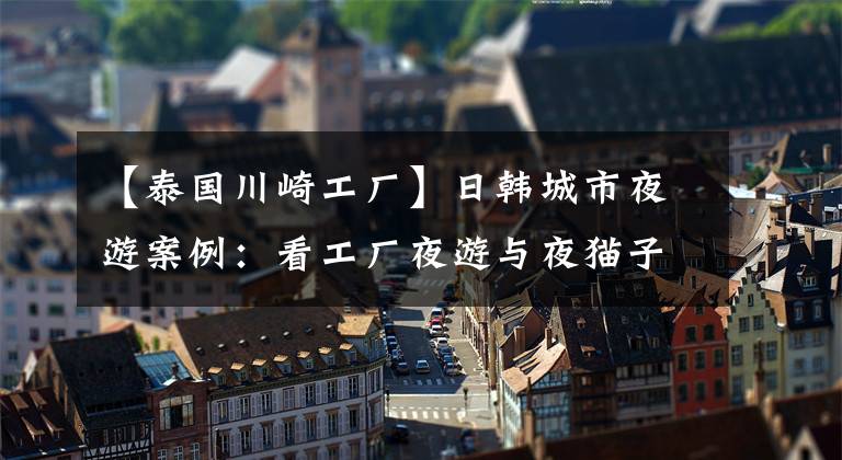 【泰国川崎工厂】日韩城市夜游案例：看工厂夜游与夜猫子夜市如何点亮城市夜色