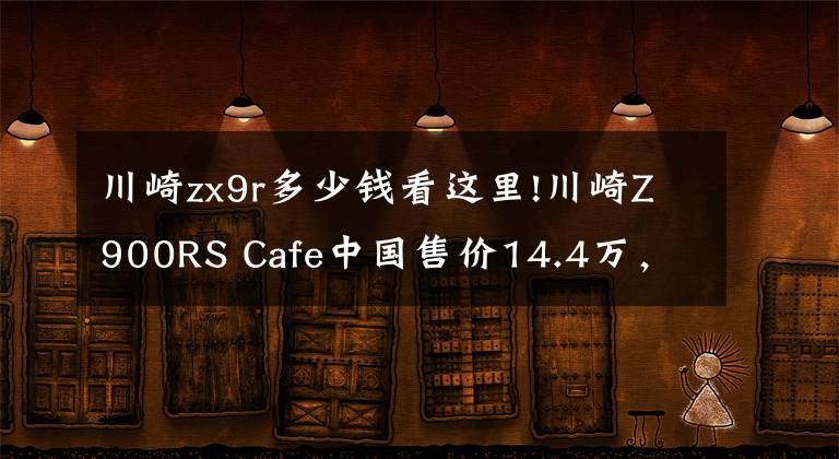 川崎zx9r多少钱看这里!川崎Z900RS Cafe中国售价14.4万，买不起看看别人的改装总行吧