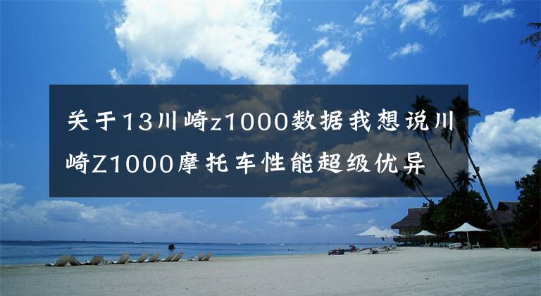 关于13川崎z1000数据我想说川崎Z1000摩托车性能超级优异