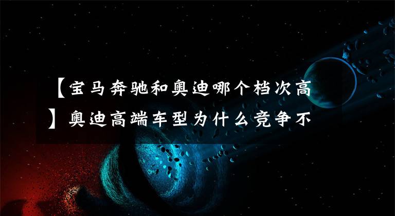 【宝马奔驰和奥迪哪个档次高】奥迪高端车型为什么竞争不过奔驰宝马？主要是这两点原因