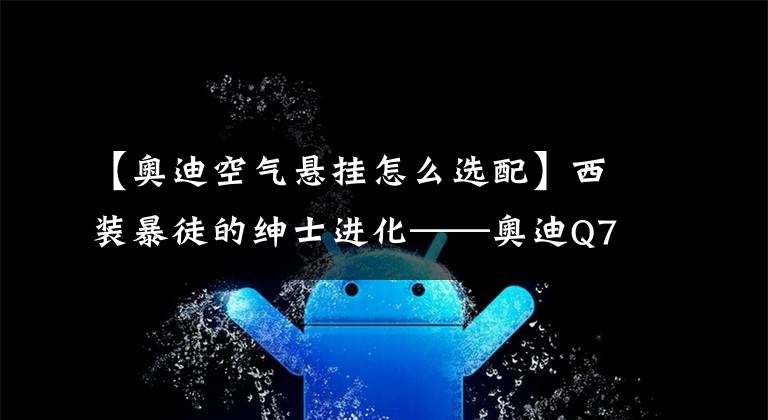 【奥迪空气悬挂怎么选配】西装暴徒的绅士进化——奥迪Q7 换装空气悬挂案例