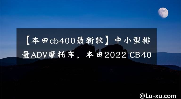 【本田cb400最新款】中小型排量ADV摩托车，本田2022 CB400X分析，减震制动双升级