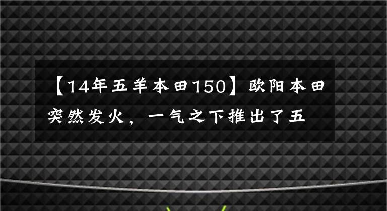 【14年五羊本田150】欧阳本田突然发火，一气之下推出了五款国家四款车，其中包括多款新型车系。