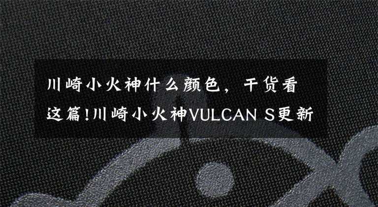 川崎小火神什么颜色，干货看这篇!川崎小火神VULCAN S更新2022款，变化不大，面对国产能维持地位吗