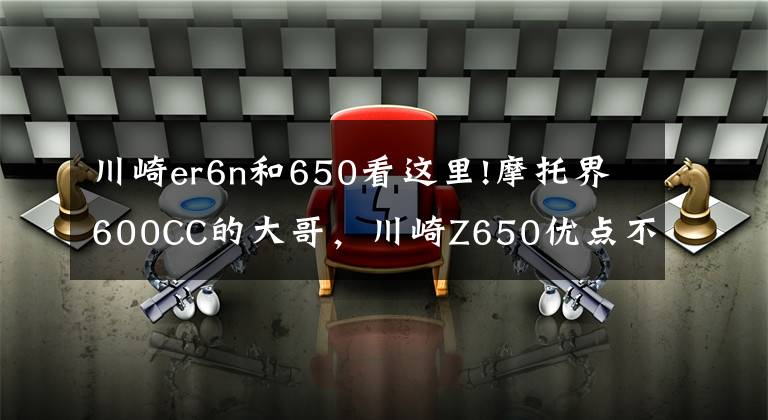 川崎er6n和650看这里!摩托界600CC的大哥，川崎Z650优点不少，缺点更要说，我又不是托