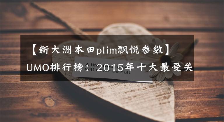 【新大洲本田plim飘悦参数】UMO排行榜：2015年十大最受关注的新月车。