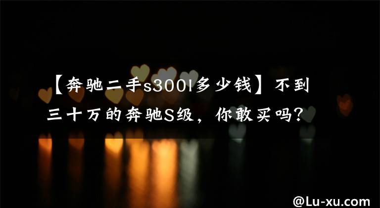 【奔驰二手s300l多少钱】不到三十万的奔驰S级，你敢买吗？