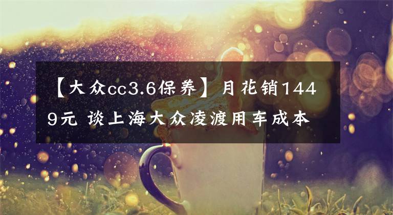 【大众cc3.6保养】月花销1449元 谈上海大众凌渡用车成本