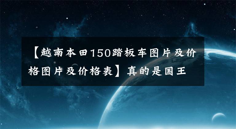 【越南本田150踏板车图片及价格图片及价格表】真的是国王的霸权吗？150ADV滑板车库存